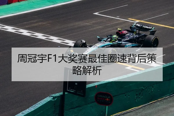 周冠宇F1大奖赛最佳圈速背后策略解析